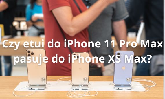 Czy etui do iPhone 11 Pro Max pasuje do iPhone XS Max?