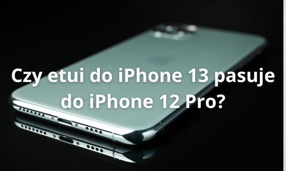 Czy etui do iPhone 13 pasuje do iPhone 12 Pro?