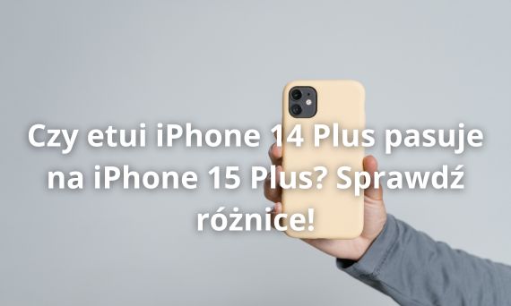 Czy etui iPhone 14 Plus pasuje na iPhone 15 Plus? Sprawdź różnice!