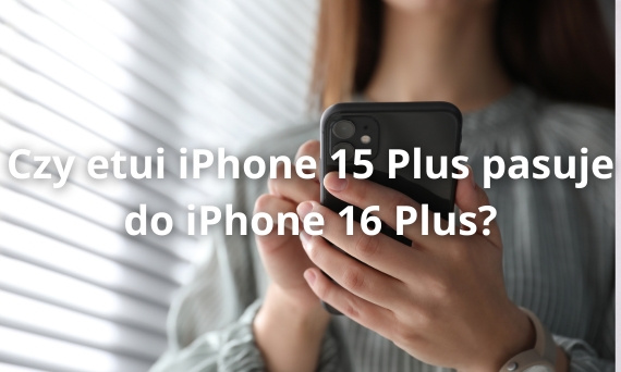 Czy etui iPhone 15 Plus pasuje do iPhone 16 Plus?