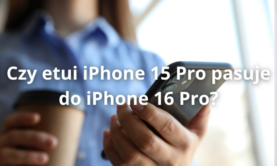 Czy etui iPhone 15 Pro pasuje do iPhone 16 Pro?