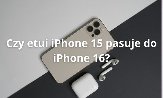 Czy etui iPhone 15 pasuje do iPhone 16? - Sprawdź przed zakupem