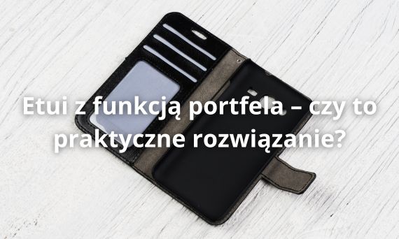 Etui z funkcją portfela – czy to praktyczne rozwiązanie?