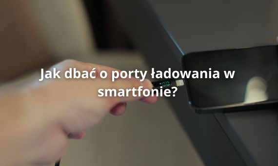 Jak dbać o port ładowania w smartfonie? Porady i wskazówki