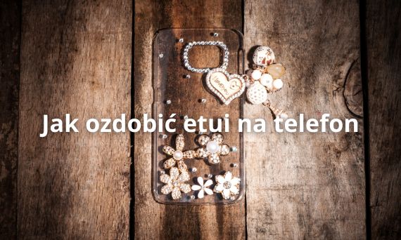 Jak ozdobić etui na telefon – Kreatywne pomysły DIY