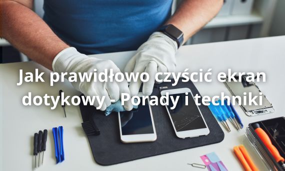 Jak prawidłowo czyścić ekran dotykowy - Porady i techniki