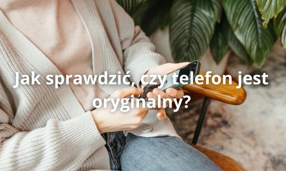 Jak sprawdzić, czy telefon jest oryginalny? Kompletny poradnik