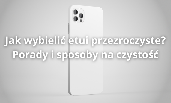 Jak wybielić etui przezroczyste? Porady i sposoby na czystość