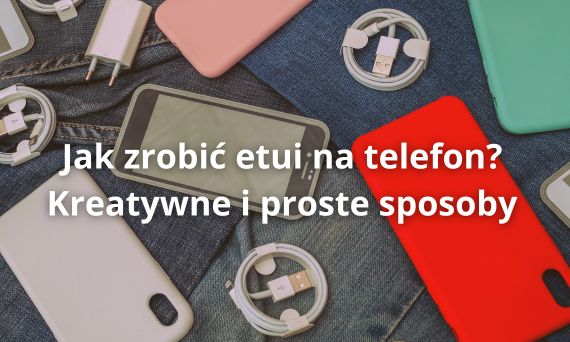 Jak zrobić etui na telefon? Kreatywne i proste sposoby