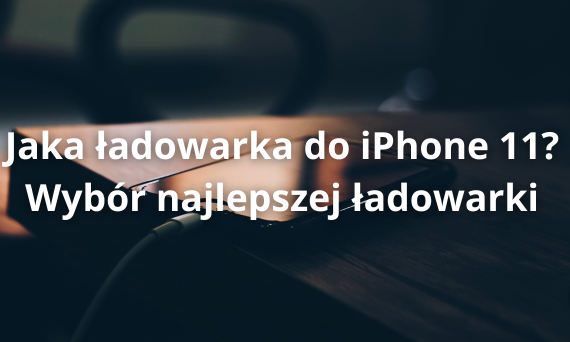 Jaka ładowarka do iPhone 11? Wybór najlepszej ładowarki