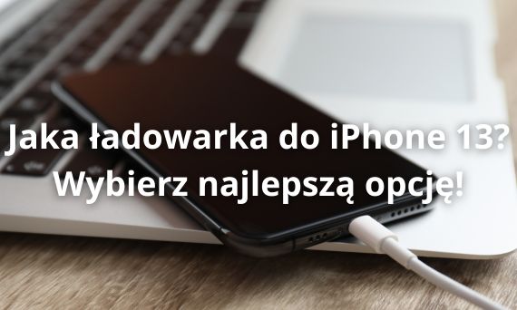 Jaka ładowarka do iPhone 13? Wybierz najlepszą opcję!