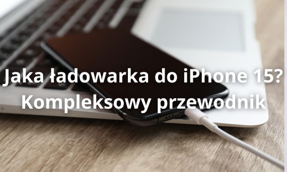 Jaka ładowarka do iPhone 15? Kompleksowy przewodnik