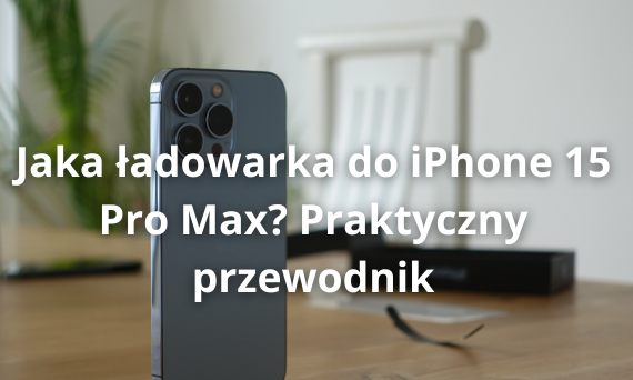 Jaka ładowarka do iPhone 15 Pro Max? Praktyczny przewodnik