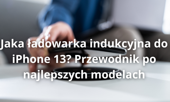 Jaka ładowarka indukcyjna do iPhone 13? Przewodnik po najlepszych modelach