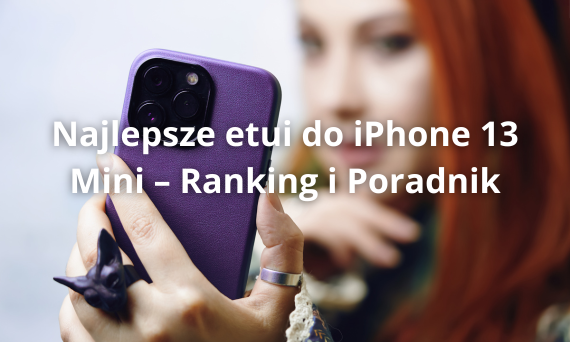 Najlepsze etui do iPhone 13 Mini – Ranking i Poradnik