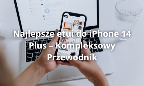 Najlepsze etui do iPhone 14 Plus – Kompleksowy Przewodnik