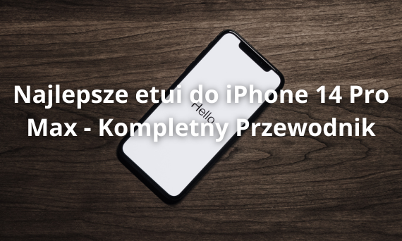 Najlepsze etui do iPhone 14 Pro Max - Kompletny Przewodnik