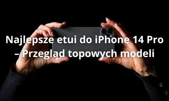 Najlepsze etui do iPhone 14 Pro – Przegląd topowych modeli