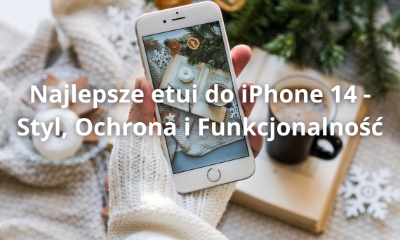 Najlepsze etui do iPhone 14 - Styl, Ochrona i Funkcjonalność