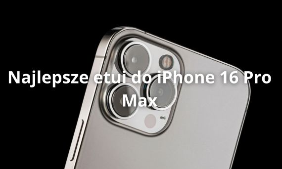 Najlepsze etui do iPhone 16 Pro Max – jak wybrać idealne etui dla swojego telefonu?