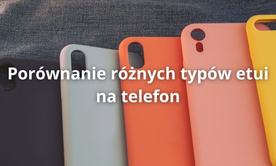 Porównanie Różnych Typów Etui na Telefon – Które Wybrać?